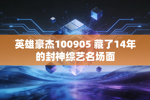 英雄豪杰100905 藏了14年的封神综艺名场面