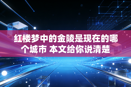 红楼梦中的金陵是现在的哪个城市 本文给你说清楚