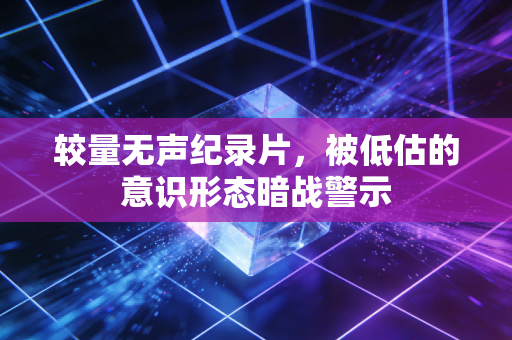 较量无声纪录片，被低估的意识形态暗战警示