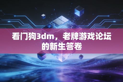 看门狗3dm,老牌游戏论坛的新生答卷