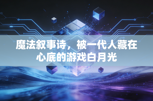 魔法叙事诗,被一代人藏在心底的游戏白月光