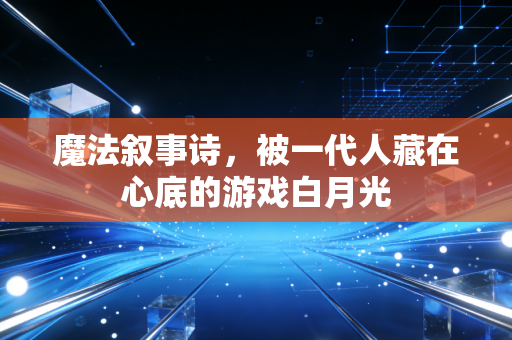 魔法叙事诗,被一代人藏在心底的游戏白月光