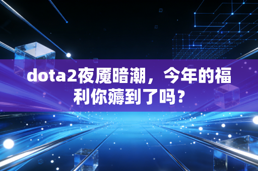 dota2夜魇暗潮，今年的福利你薅到了吗？