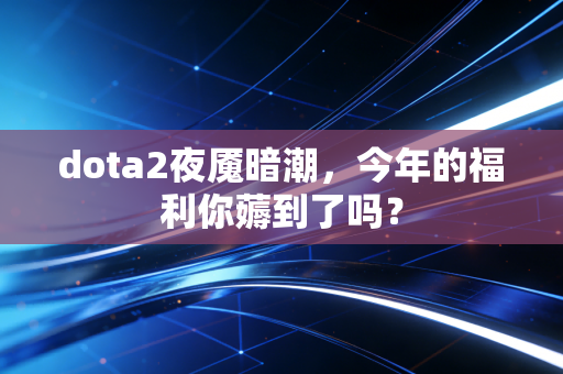 dota2夜魇暗潮，今年的福利你薅到了吗？