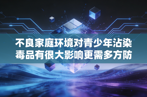不良家庭环境对青少年沾染毒品有很大影响更需多方防控