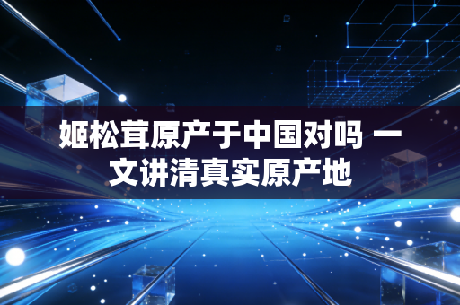 姬松茸原产于中国对吗 一文讲清真实原产地