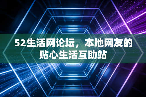 52生活网论坛,本地网友的贴心生活互助站