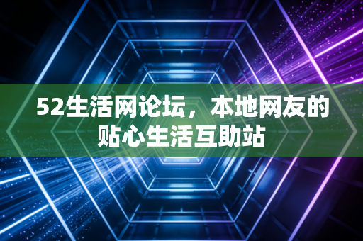 52生活网论坛,本地网友的贴心生活互助站