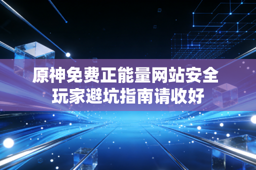 原神免费正能量网站安全 玩家避坑指南请收好