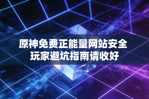原神免费正能量网站安全 玩家避坑指南请收好