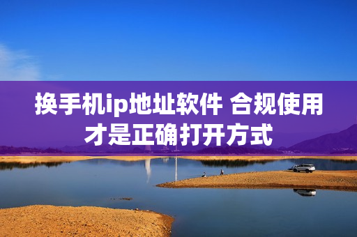 换手机ip地址软件 合规使用才是正确打开方式