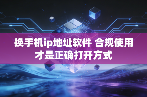 换手机ip地址软件 合规使用才是正确打开方式