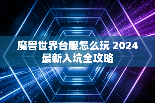 魔兽世界台服怎么玩 2024最新入坑全攻略
