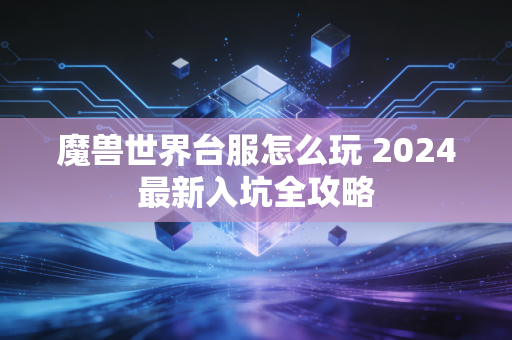 魔兽世界台服怎么玩 2024最新入坑全攻略