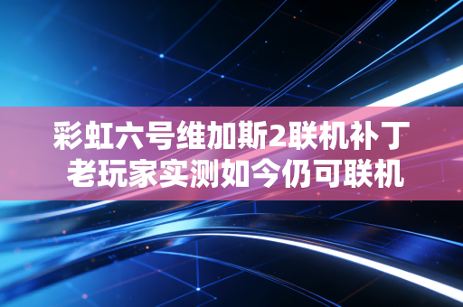 彩虹六号维加斯2联机补丁 老玩家实测如今仍可联机对战