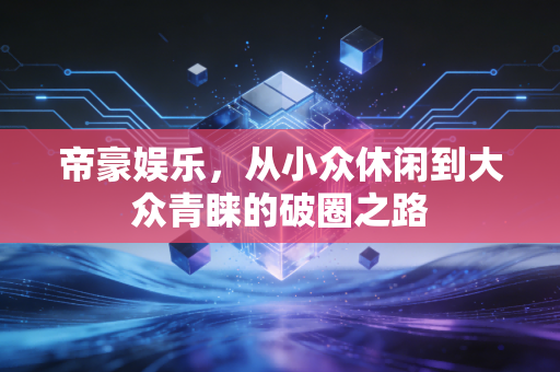 帝豪娱乐，从小众休闲到大众青睐的破圈之路