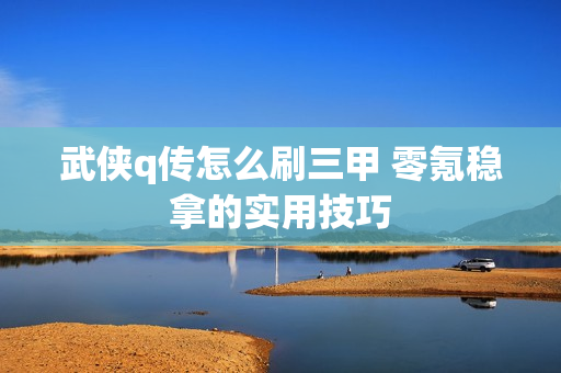 武侠q传怎么刷三甲 零氪稳拿的实用技巧
