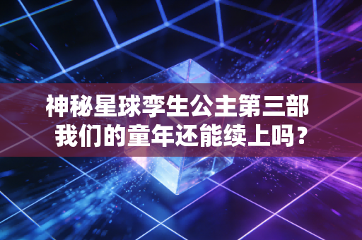 神秘星球孪生公主第三部 我们的童年还能续上吗?