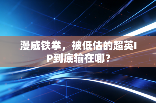 漫威铁拳,被低估的超英IP到底输在哪?