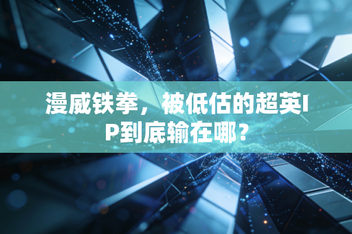 漫威铁拳,被低估的超英IP到底输在哪?