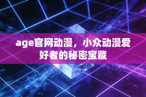 age官网动漫,小众动漫爱好者的秘密宝藏