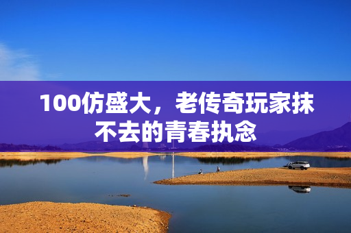 100仿盛大,老传奇玩家抹不去的青春执念