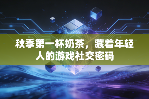 秋季第一杯奶茶,藏着年轻人的游戏社交密码