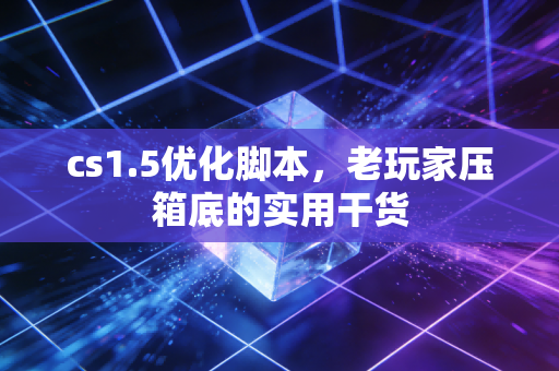 cs1.5优化脚本,老玩家压箱底的实用干货