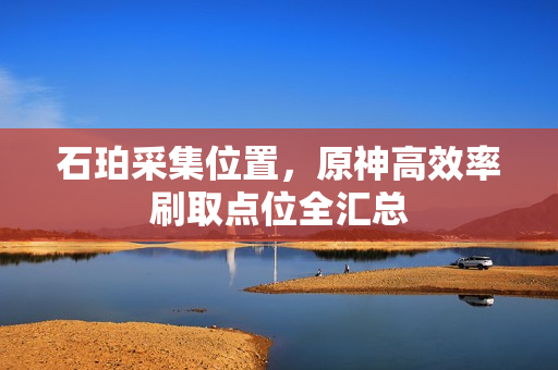 石珀采集位置,原神高效率刷取点位全汇总