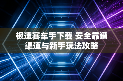 极速赛车手下载 安全靠谱渠道与新手玩法攻略