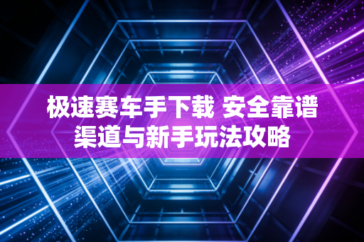 极速赛车手下载 安全靠谱渠道与新手玩法攻略