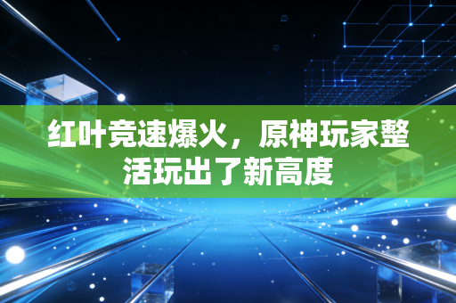 红叶竞速爆火,原神玩家整活玩出了新高度