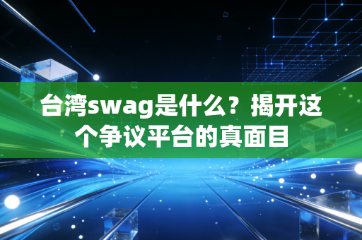 台湾swag是什么?揭开这个争议平台的真面目