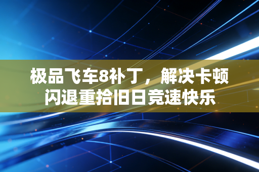 极品飞车8补丁，解决卡顿闪退重拾旧日竞速快乐