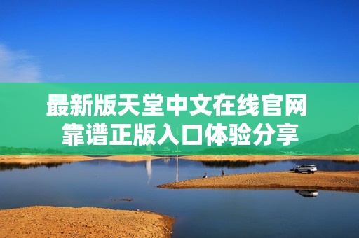 最新版天堂中文在线官网 靠谱正版入口体验分享