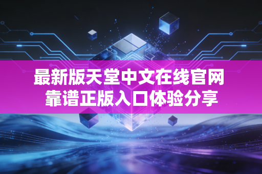 最新版天堂中文在线官网 靠谱正版入口体验分享