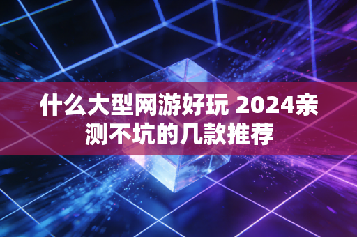 什么大型网游好玩 2024亲测不坑的几款推荐