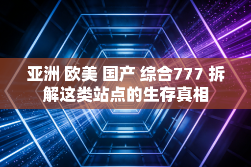 亚洲 欧美 国产 综合777 拆解这类站点的生存真相