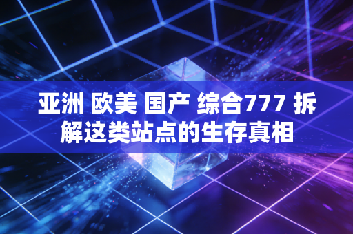 亚洲 欧美 国产 综合777 拆解这类站点的生存真相
