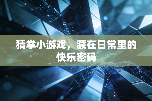 猜拳小游戏,藏在日常里的快乐密码