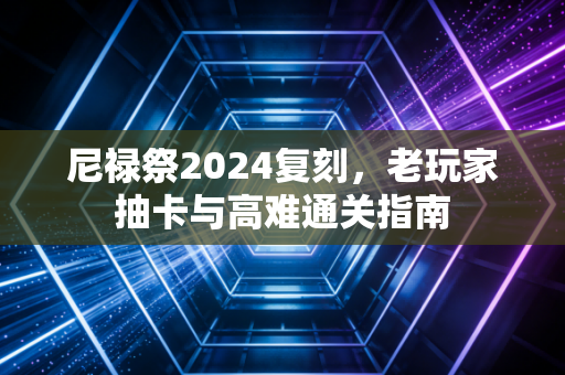 尼禄祭2024复刻,老玩家抽卡与高难通关指南