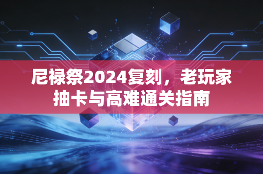 尼禄祭2024复刻,老玩家抽卡与高难通关指南