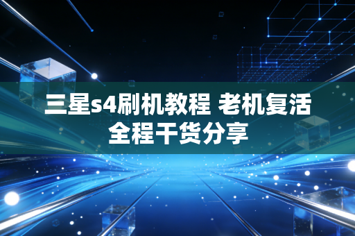 三星s4刷机教程 老机复活全程干货分享