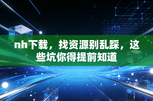 nh下载,找资源别乱踩,这些坑你得提前知道