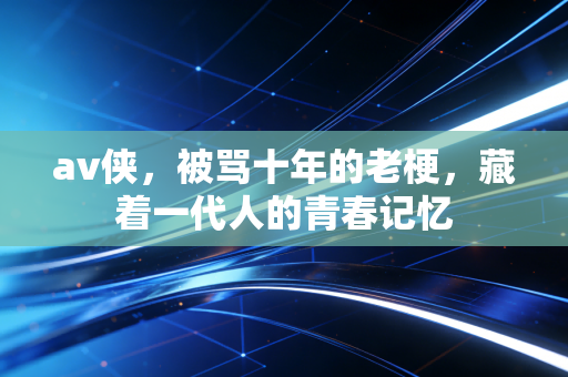 av侠,被骂十年的老梗,藏着一代人的青春记忆