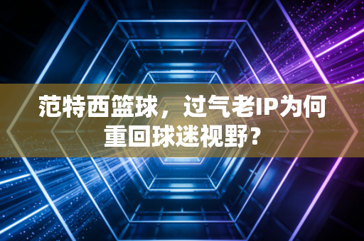 范特西篮球，过气老IP为何重回球迷视野？