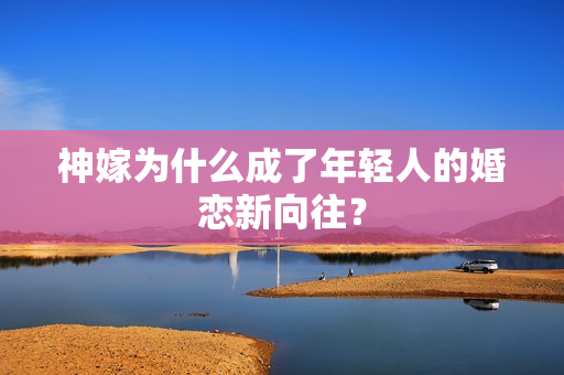 神嫁为什么成了年轻人的婚恋新向往？