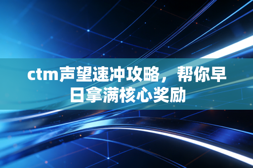 ctm声望速冲攻略,帮你早日拿满核心奖励
