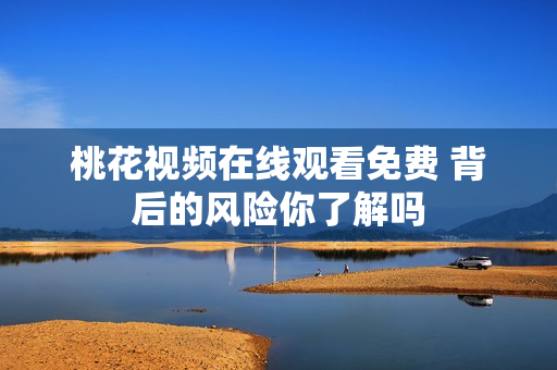 桃花视频在线观看免费 背后的风险你了解吗
