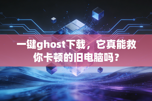 一键ghost下载,它真能救你卡顿的旧电脑吗?